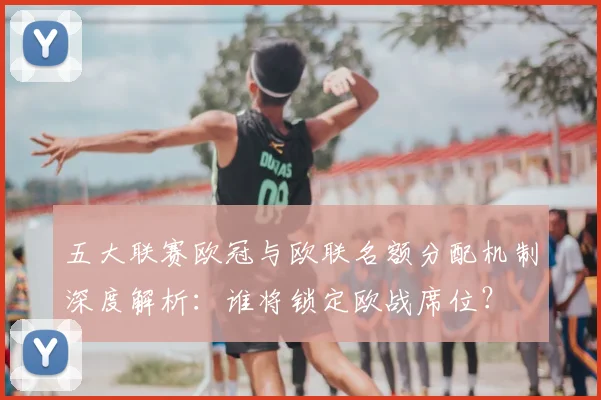 五大联赛欧冠与欧联名额分配机制深度解析:谁将锁定欧战席位?