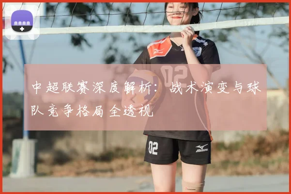 中超联赛深度解析：战术演变与球队竞争格局全透视