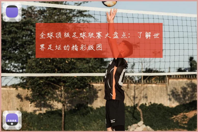 全球顶级足球联赛大盘点:了解世界足坛的精彩版图