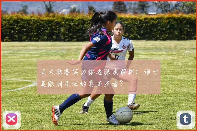 五大联赛实力排名深度解析:谁才是欧洲足坛的真正王者?