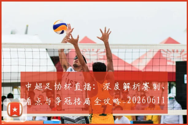 中超足协杯直播：深度解析赛制、看点与争冠格局全攻略_20260611140946