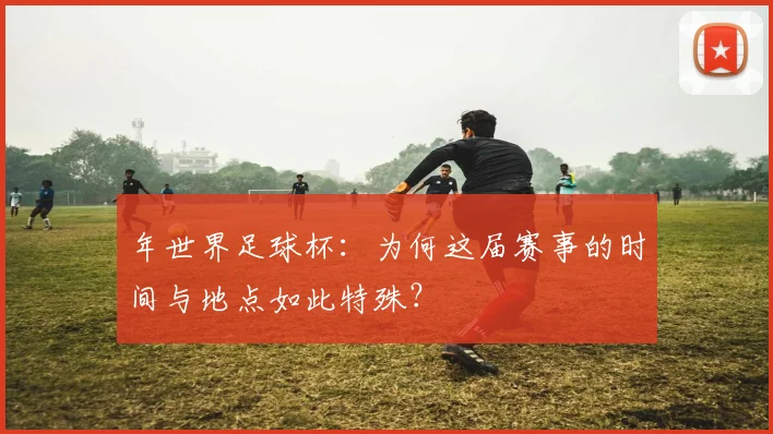 年世界足球杯:为何这届赛事的时间与地点如此特殊?
