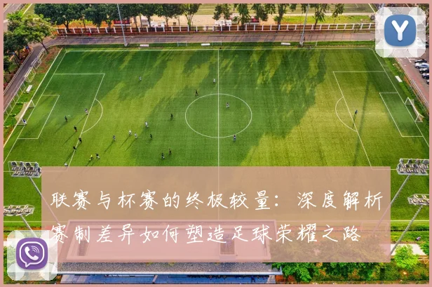 联赛与杯赛的终极较量:深度解析赛制差异如何塑造足球荣耀之路