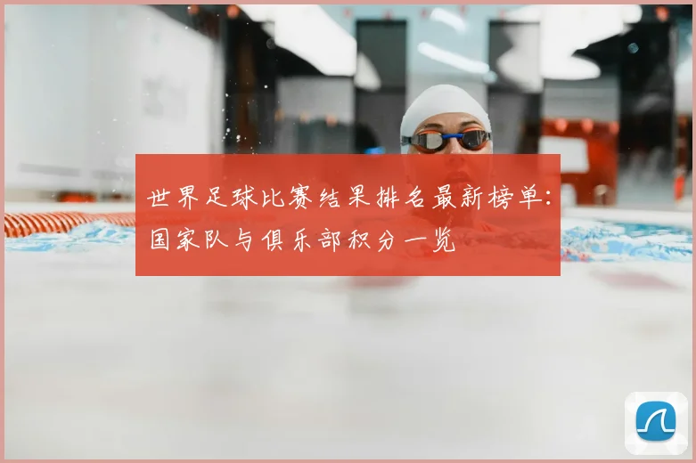 世界足球比赛结果排名最新榜单:国家队与俱乐部积分一览