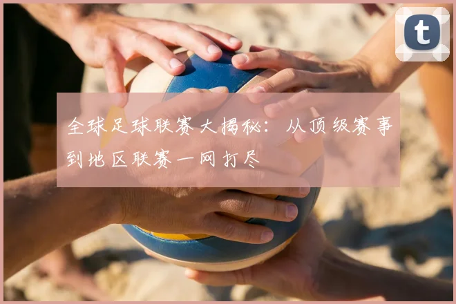 全球足球联赛大揭秘:从顶级赛事到地区联赛一网打尽