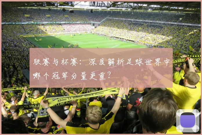 联赛与杯赛:深度解析足球世界中哪个冠军分量更重?