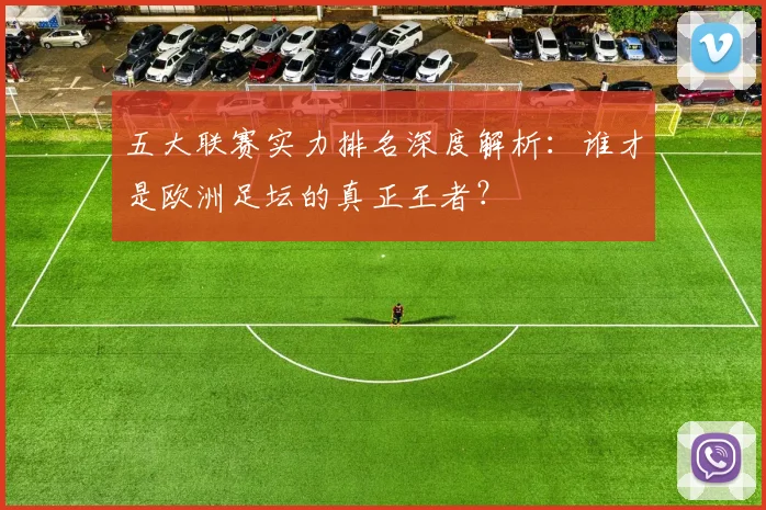 五大联赛实力排名深度解析：谁才是欧洲足坛的真正王者？