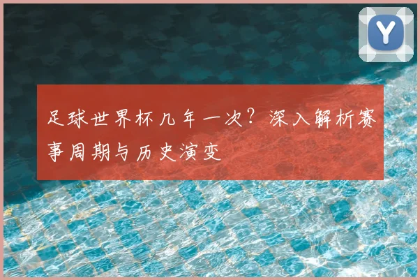 足球世界杯几年一次?深入解析赛事周期与历史演变