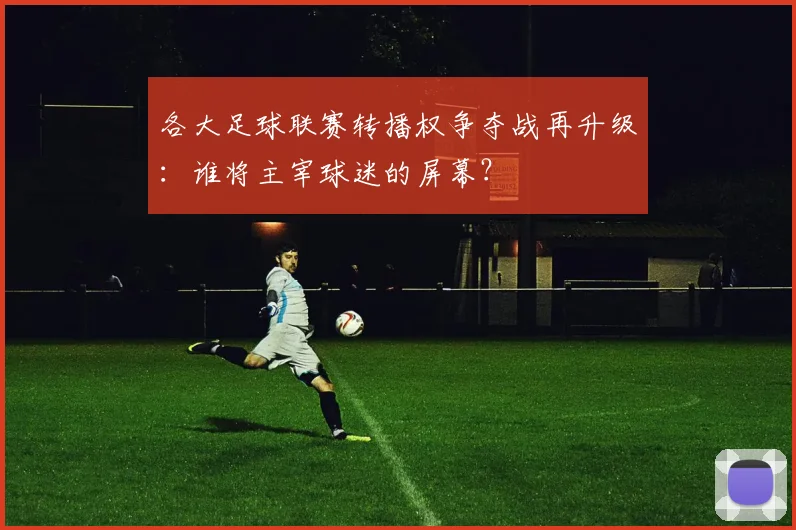 各大足球联赛转播权争夺战再升级：谁将主宰球迷的屏幕？