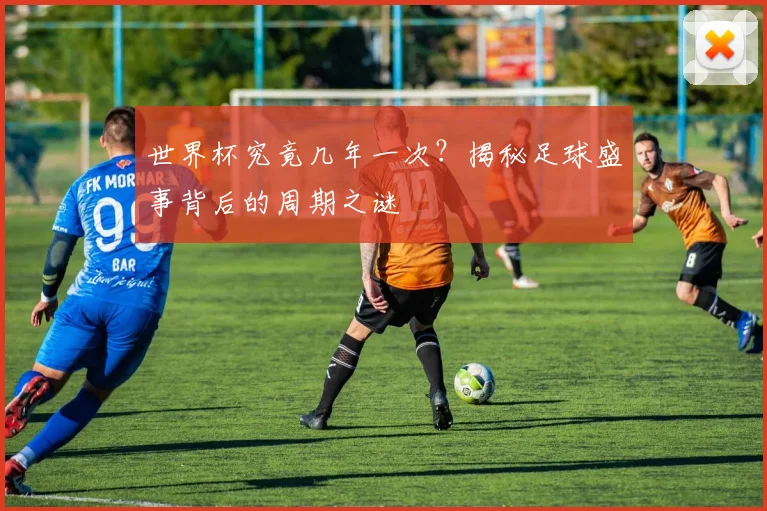 世界杯究竟几年一次？揭秘足球盛事背后的周期之谜