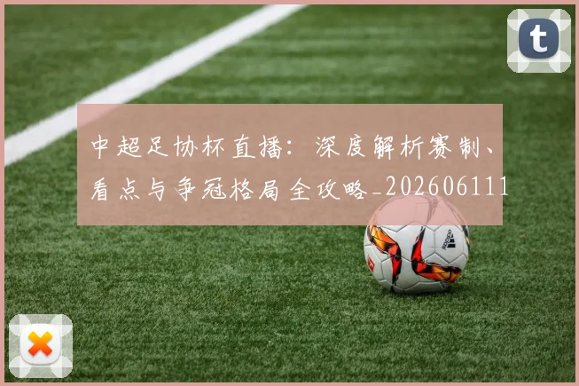 中超足协杯直播：深度解析赛制、看点与争冠格局全攻略_20260611140946