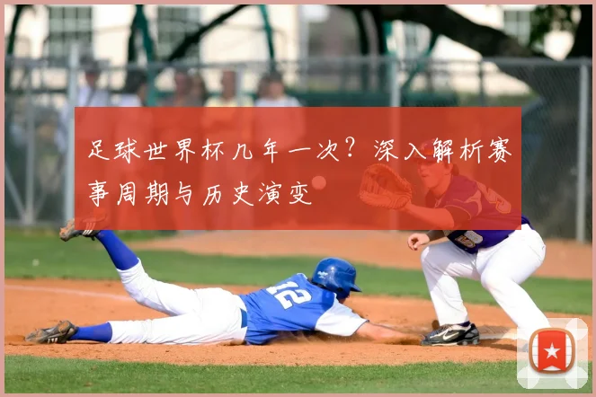 足球世界杯几年一次?深入解析赛事周期与历史演变