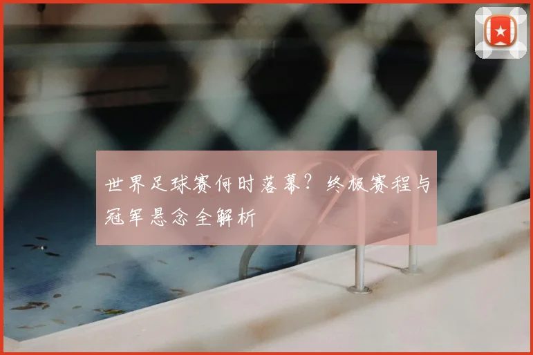 世界足球赛何时落幕？终极赛程与冠军悬念全解析