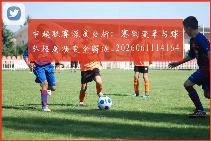 中超联赛深度分析:赛制变革与球队格局演变全解读_20260611141643