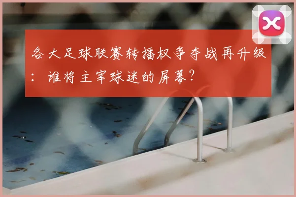 各大足球联赛转播权争夺战再升级：谁将主宰球迷的屏幕？