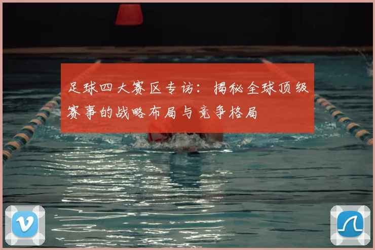 足球四大赛区专访:揭秘全球顶级赛事的战略布局与竞争格局