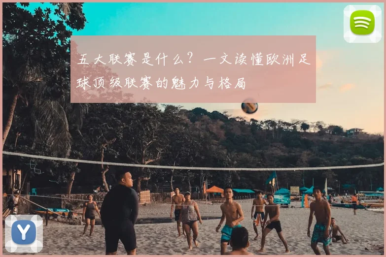 五大联赛是什么?一文读懂欧洲足球顶级联赛的魅力与格局